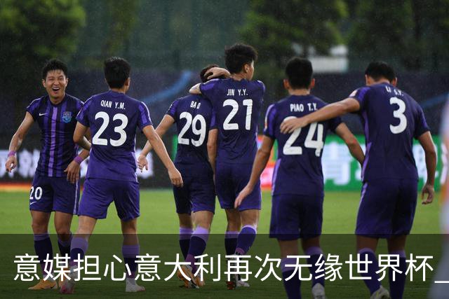 意媒担心意大利再次无缘世界杯 名帅批球队飘了